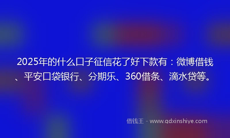 2025年的什么口子征信花了好下款有：微博借钱、平安口袋银行、分期乐、360借条、滴水贷等。