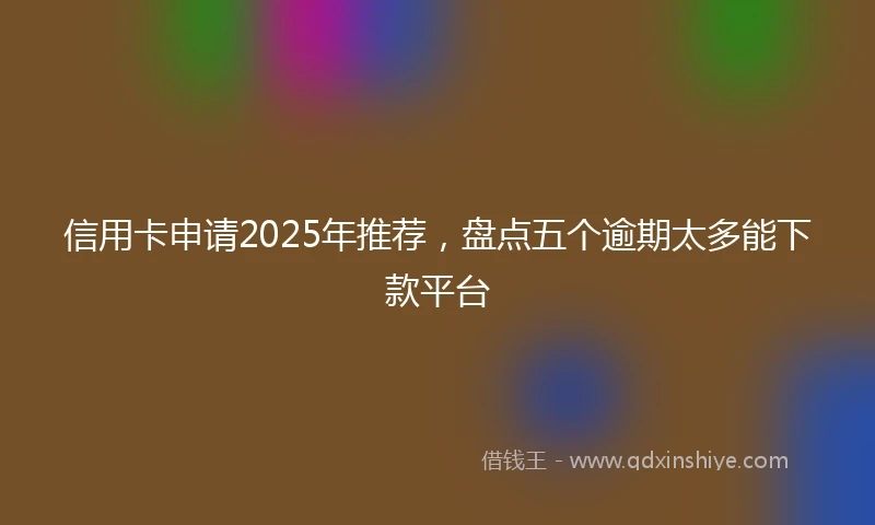 信用卡申请2025年推荐，盘点五个逾期太多能下款平台