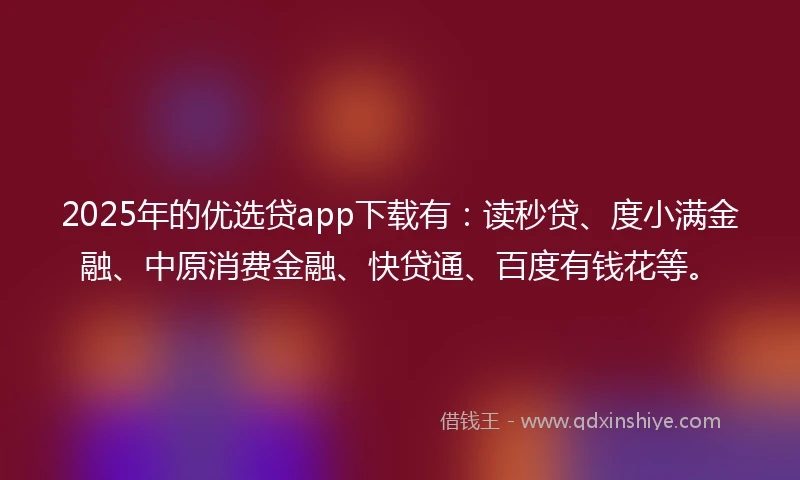 2025年的优选贷app下载有：读秒贷、度小满金融、中原消费金融、快贷通、百度有钱花等。