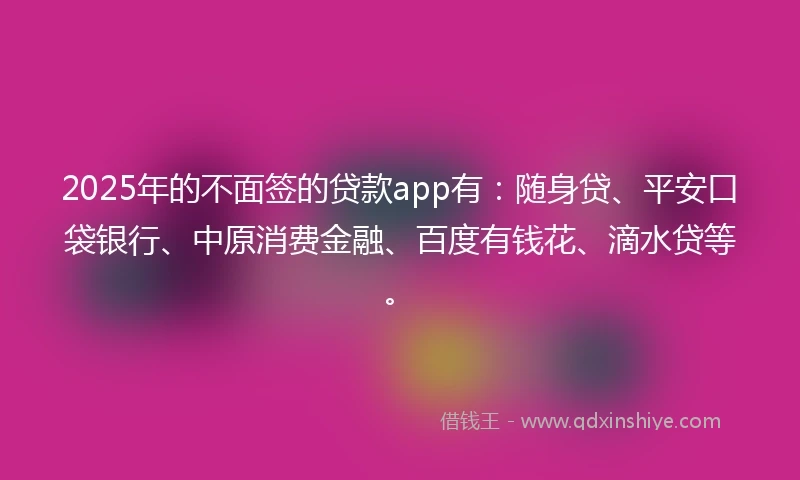 2025年的不面签的贷款app有：随身贷、平安口袋银行、中原消费金融、百度有钱花、滴水贷等。