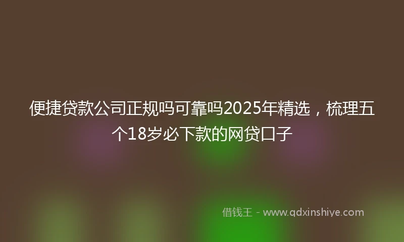 便捷贷款公司正规吗可靠吗2025年精选，梳理五个18岁必下款的网贷口子