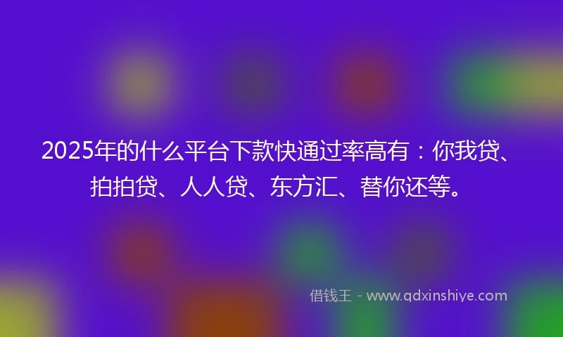 2025年的什么平台下款快通过率高有：你我贷、拍拍贷、人人贷、东方汇、替你还等。