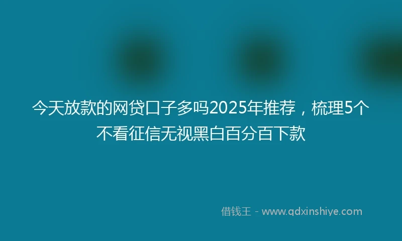 今天放款的网贷口子多吗2025年推荐，梳理5个不看征信无视黑白百分百下款