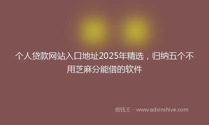 个人贷款网站入口地址2025年精选，归纳五个不用芝麻分能借的软件