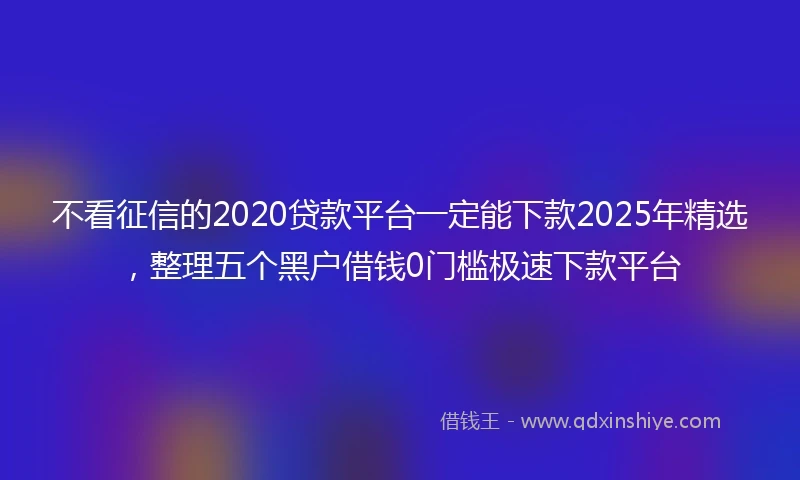不看征信的2020贷款平台一定能下款2025年精选，整理五个黑户借钱0门槛极速下款平台