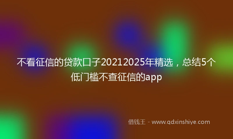 不看征信的贷款口子20212025年精选，总结5个低门槛不查征信的app