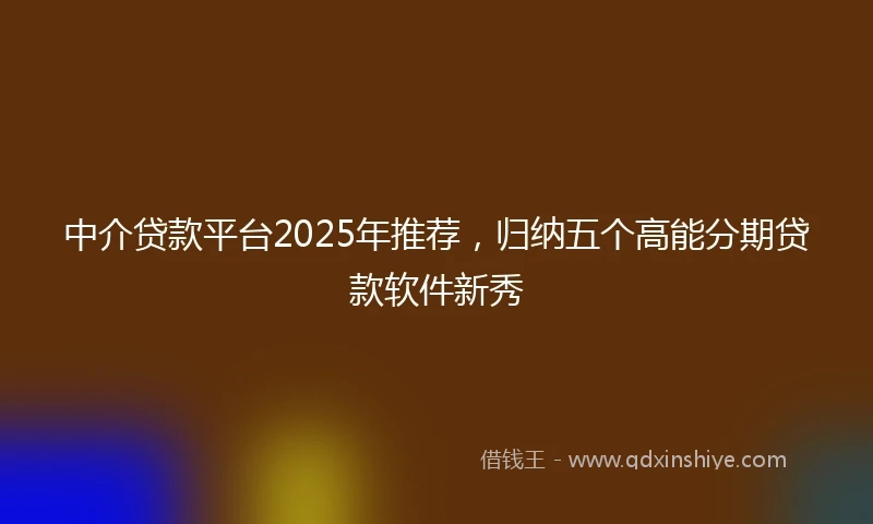 中介贷款平台2025年推荐，归纳五个高能分期贷款软件新秀