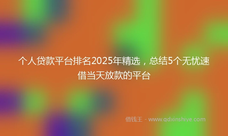 个人贷款平台排名2025年精选，总结5个无忧速借当天放款的平台