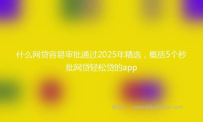 什么网贷容易审批通过2025年精选，概括5个秒批网贷轻松贷的app