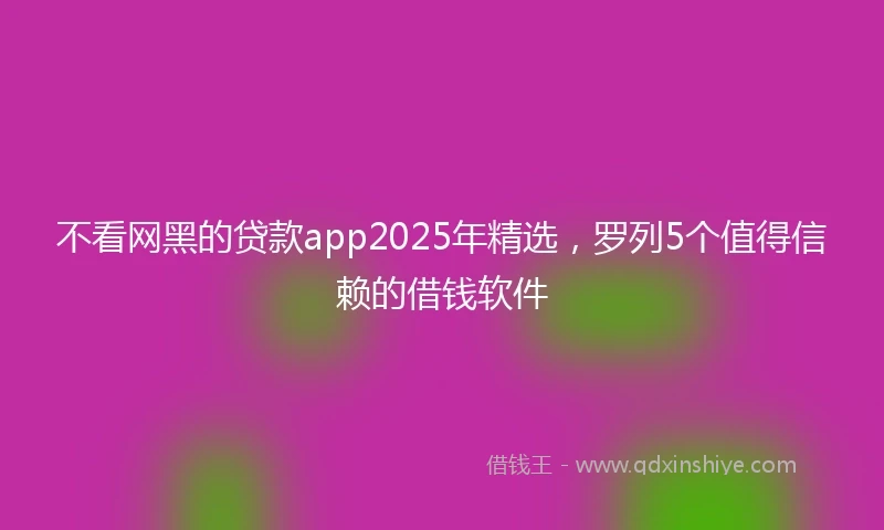 不看网黑的贷款app2025年精选，罗列5个值得信赖的借钱软件