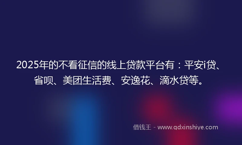 2025年的不看征信的线上贷款平台有：平安i贷、省呗、美团生活费、安逸花、滴水贷等。