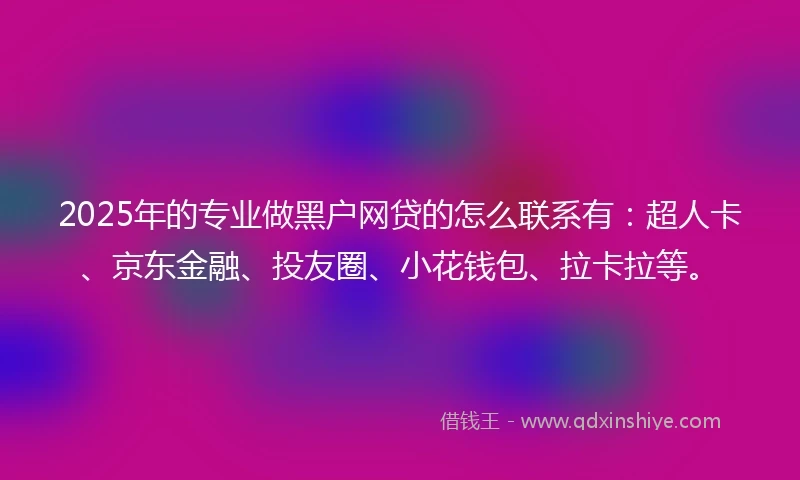 2025年的专业做黑户网贷的怎么联系有：超人卡、京东金融、投友圈、小花钱包、拉卡拉等。