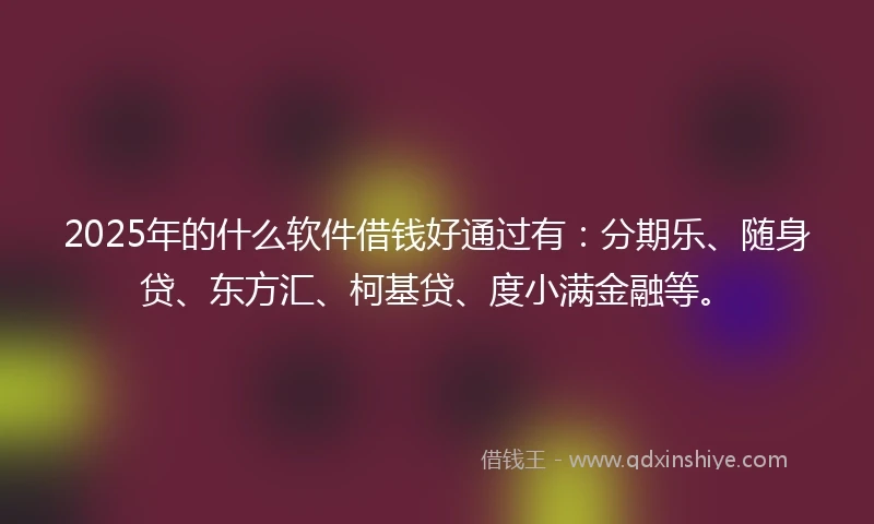 2025年的什么软件借钱好通过有：分期乐、随身贷、东方汇、柯基贷、度小满金融等。