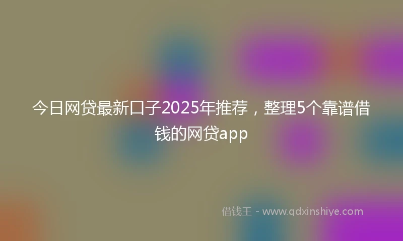 今日网贷最新口子2025年推荐，整理5个靠谱借钱的网贷app