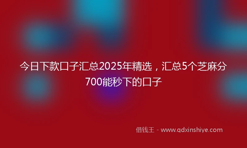 今日下款口子汇总2025年精选，汇总5个芝麻分700能秒下的口子