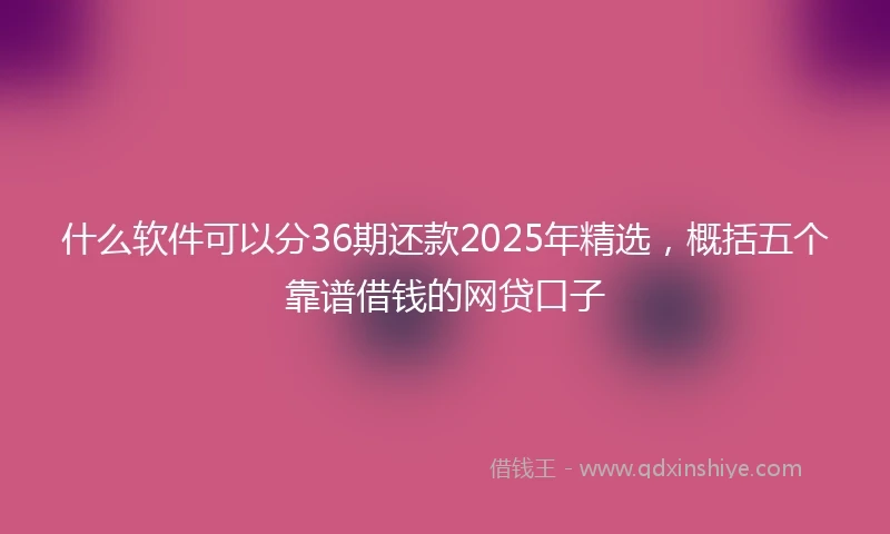 什么软件可以分36期还款2025年精选，概括五个靠谱借钱的网贷口子