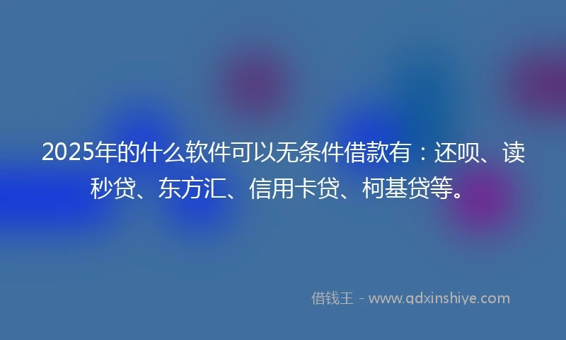 2025年的什么软件可以无条件借款有：还呗、读秒贷、东方汇、信用卡贷、柯基贷等。