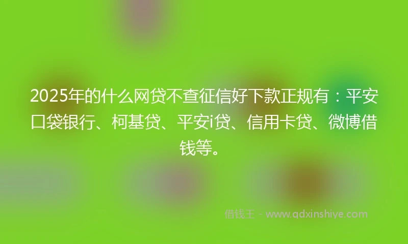 2025年的什么网贷不查征信好下款正规有：平安口袋银行、柯基贷、平安i贷、信用卡贷、微博借钱等。
