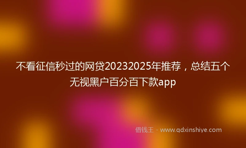 不看征信秒过的网贷20232025年推荐，总结五个无视黑户百分百下款app