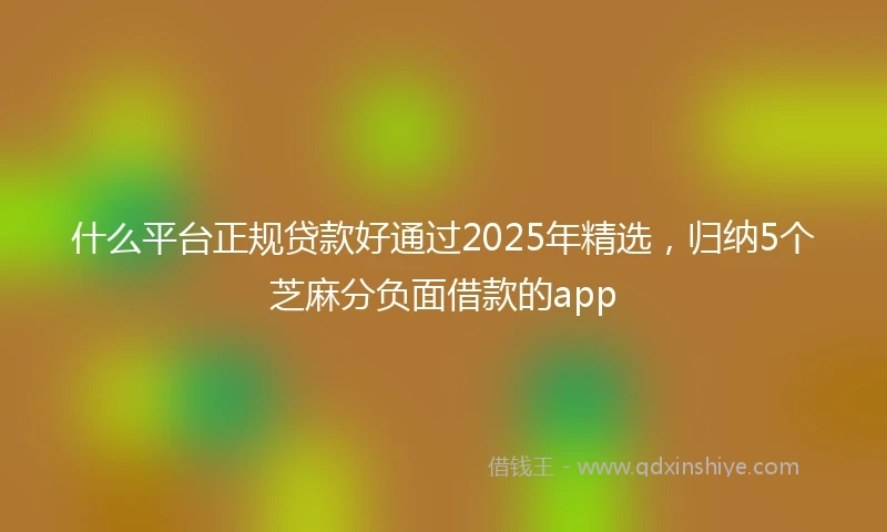 什么平台正规贷款好通过2025年精选，归纳5个芝麻分负面借款的app