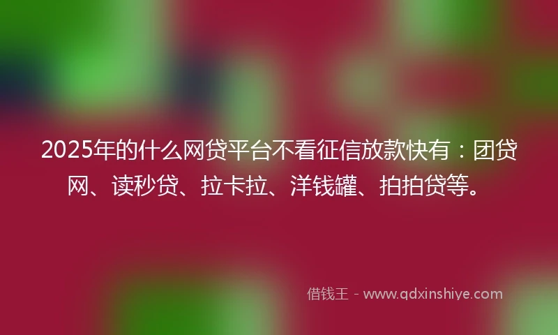 2025年的什么网贷平台不看征信放款快有：团贷网、读秒贷、拉卡拉、洋钱罐、拍拍贷等。
