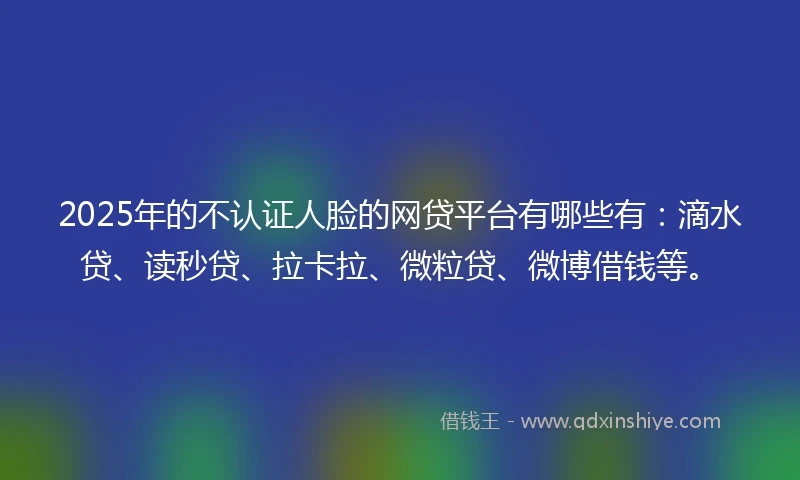 2025年的不认证人脸的网贷平台有哪些有：滴水贷、读秒贷、拉卡拉、微粒贷、微博借钱等。