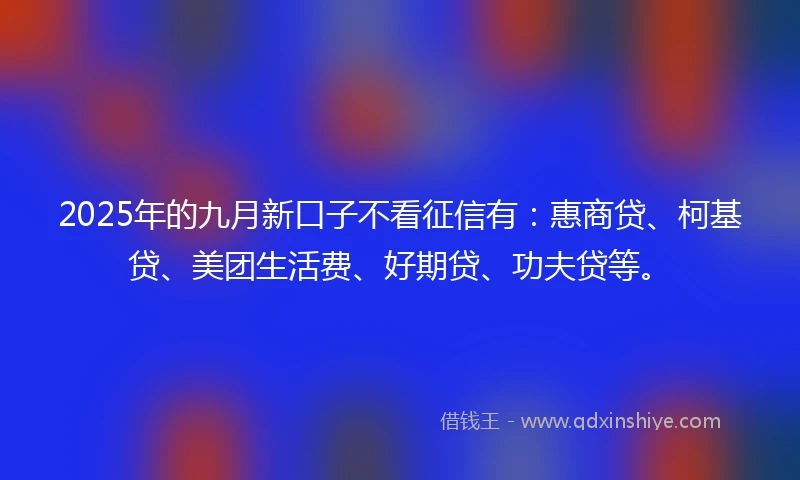 2025年的九月新口子不看征信有：惠商贷、柯基贷、美团生活费、好期贷、功夫贷等。