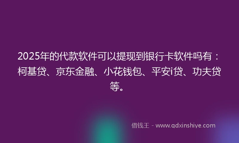 2025年的代款软件可以提现到银行卡软件吗有：柯基贷、京东金融、小花钱包、平安i贷、功夫贷等。