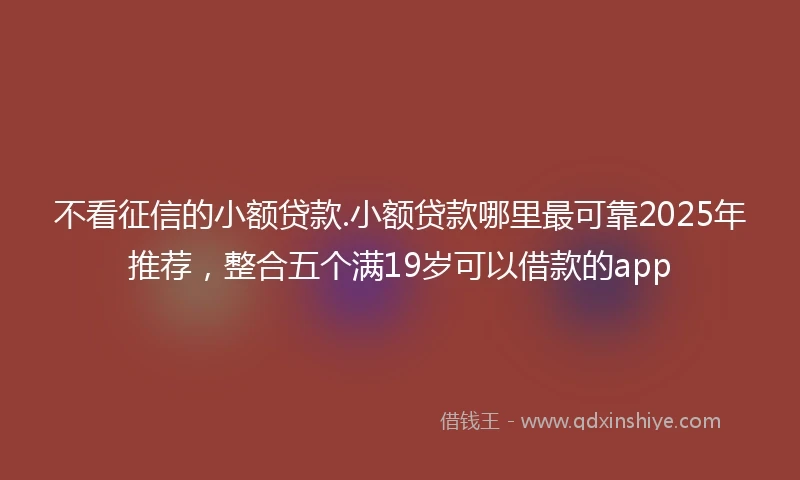 不看征信的小额贷款.小额贷款哪里最可靠2025年推荐，整合五个满19岁可以借款的app