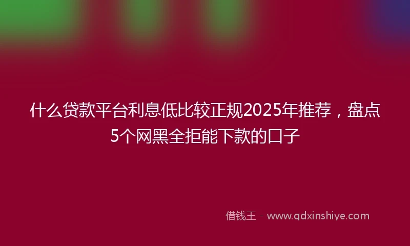 什么贷款平台利息低比较正规2025年推荐，盘点5个网黑全拒能下款的口子