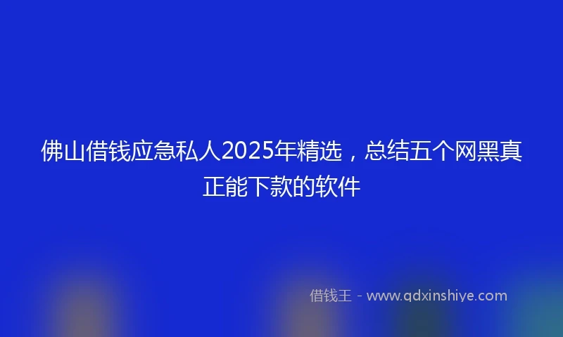 佛山借钱应急私人2025年精选，总结五个网黑真正能下款的软件