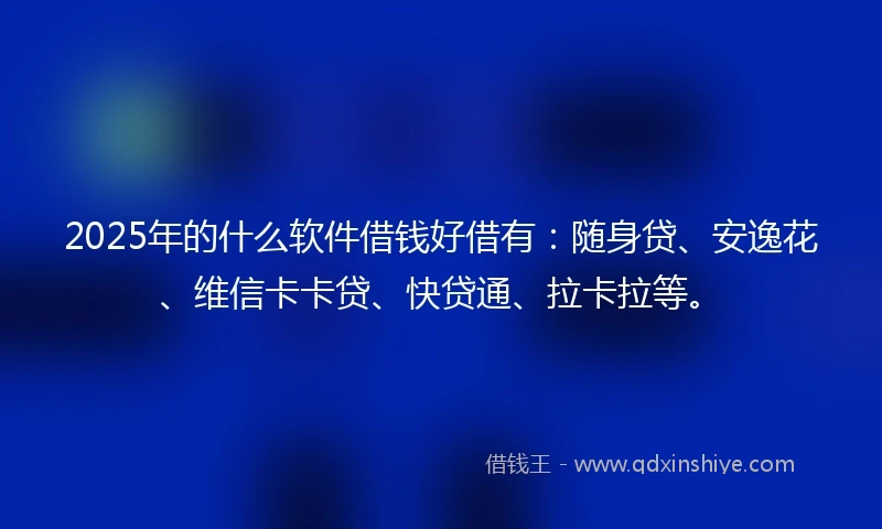 2025年的什么软件借钱好借有：随身贷、安逸花、维信卡卡贷、快贷通、拉卡拉等。