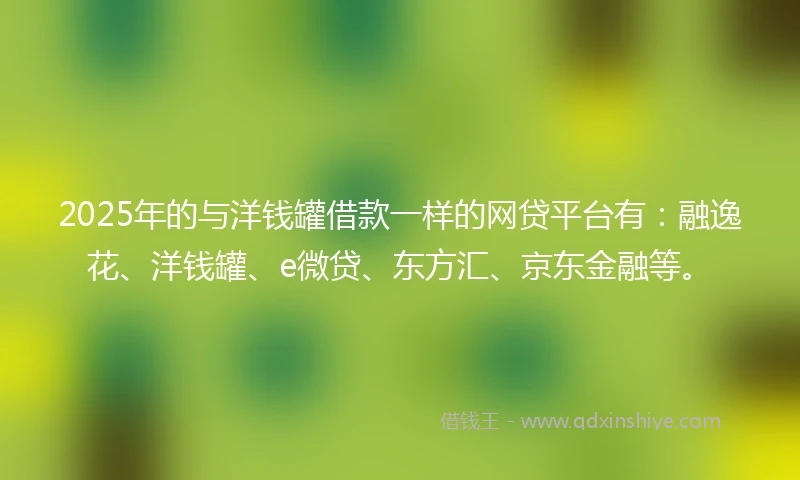 2025年的与洋钱罐借款一样的网贷平台有：融逸花、洋钱罐、e微贷、东方汇、京东金融等。