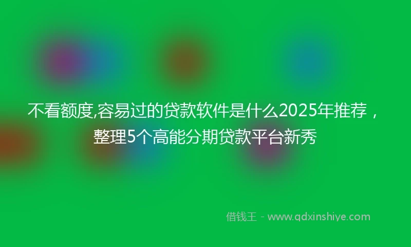 不看额度,容易过的贷款软件是什么2025年推荐，整理5个高能分期贷款平台新秀