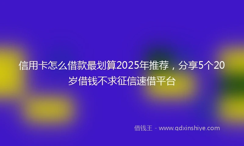 信用卡怎么借款最划算2025年推荐，分享5个20岁借钱不求征信速借平台