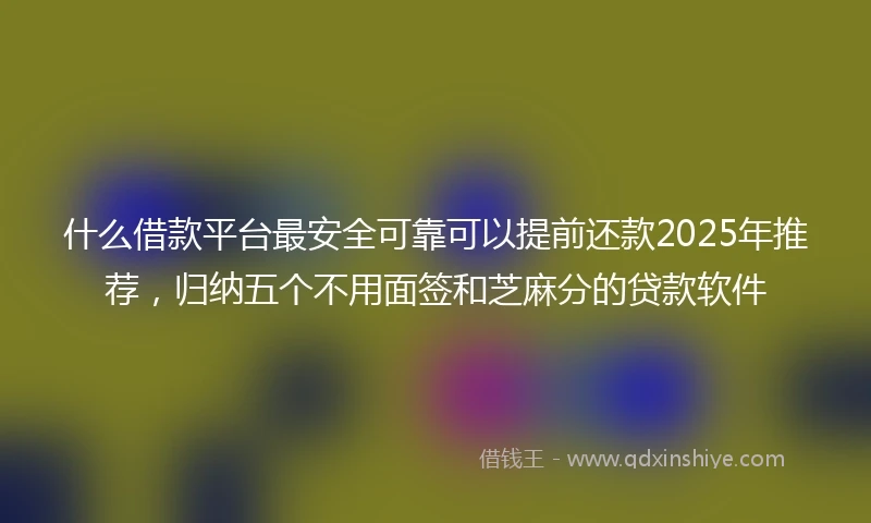 什么借款平台最安全可靠可以提前还款2025年推荐，归纳五个不用面签和芝麻分的贷款软件