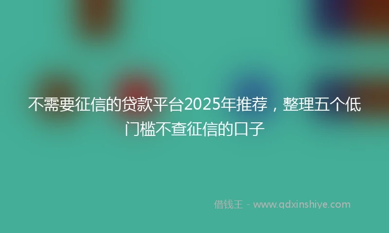不需要征信的贷款平台2025年推荐，整理五个低门槛不查征信的口子