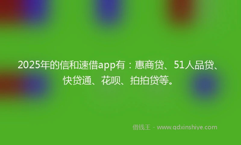 2025年的信和速借app有：惠商贷、51人品贷、快贷通、花呗、拍拍贷等。