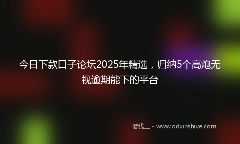 今日下款口子论坛2025年精选，归纳5个高炮无视逾期能下的平台