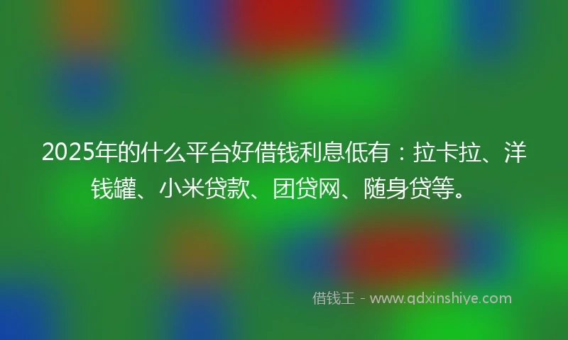 2025年的什么平台好借钱利息低有：拉卡拉、洋钱罐、小米贷款、团贷网、随身贷等。