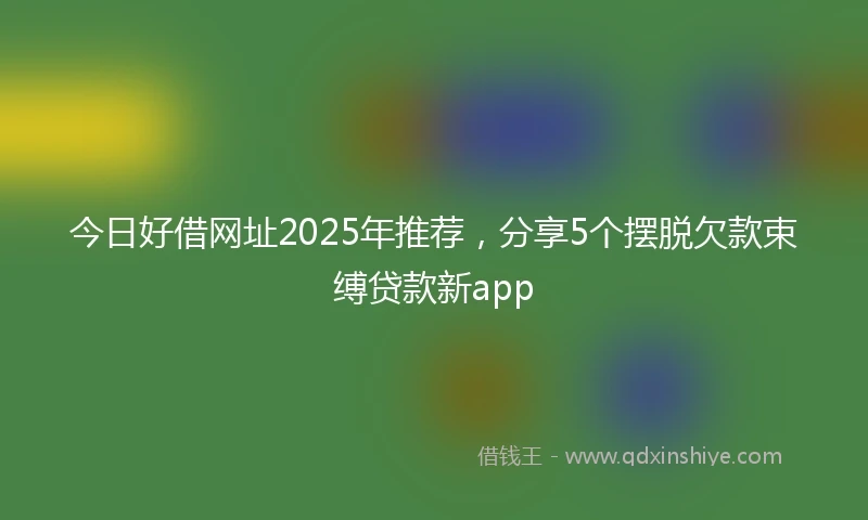 今日好借网址2025年推荐，分享5个摆脱欠款束缚贷款新app