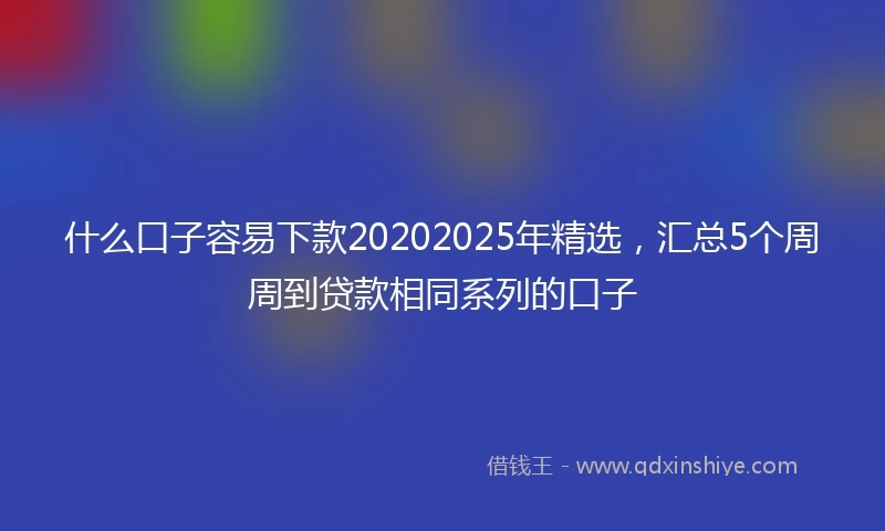 什么口子容易下款20202025年精选，汇总5个周周到贷款相同系列的口子