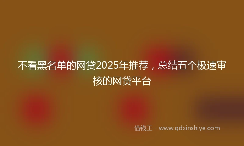 不看黑名单的网贷2025年推荐，总结五个极速审核的网贷平台