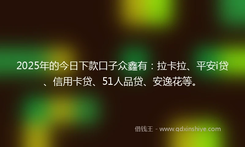2025年的今日下款口子众鑫有：拉卡拉、平安i贷、信用卡贷、51人品贷、安逸花等。