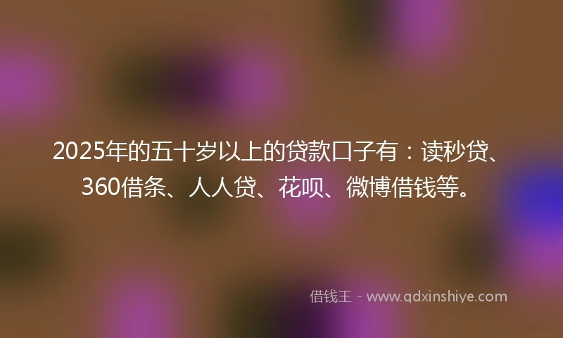 2025年的五十岁以上的贷款口子有：读秒贷、360借条、人人贷、花呗、微博借钱等。
