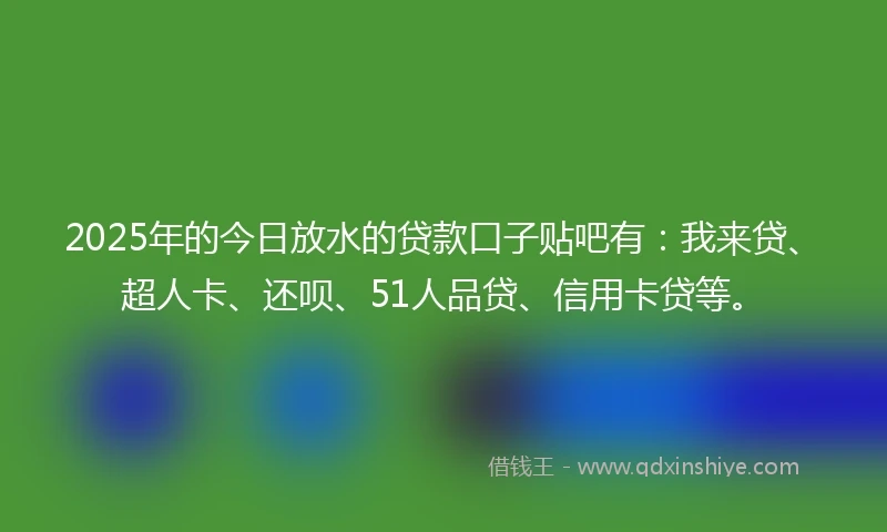 2025年的今日放水的贷款口子贴吧有：我来贷、超人卡、还呗、51人品贷、信用卡贷等。