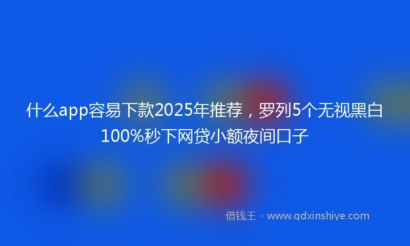 什么app容易下款2025年推荐，罗列5个无视黑白100%秒下网贷小额夜间口子
