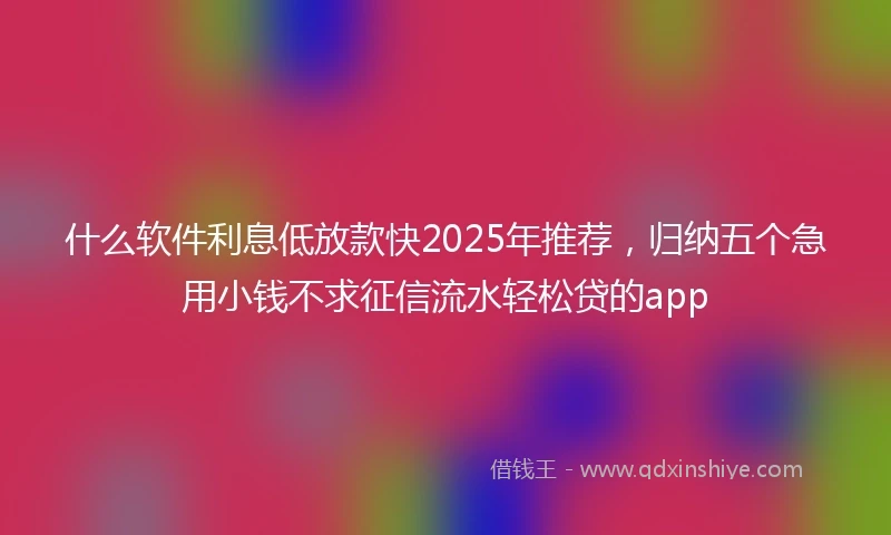 什么软件利息低放款快2025年推荐，归纳五个急用小钱不求征信流水轻松贷的app