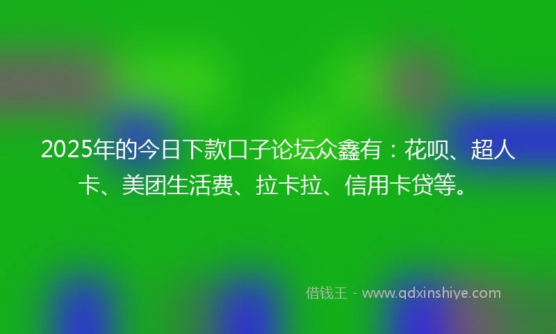 2025年的今日下款口子论坛众鑫有：花呗、超人卡、美团生活费、拉卡拉、信用卡贷等。
