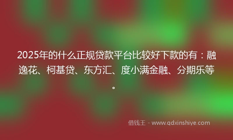 2025年的什么正规贷款平台比较好下款的有：融逸花、柯基贷、东方汇、度小满金融、分期乐等。